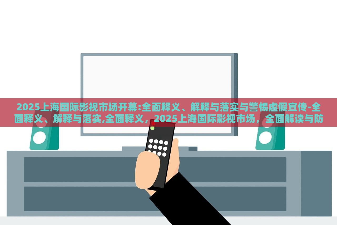 2025上海国际影视市场开幕:全面释义、解释与落实与警惕虚假宣传-全面释义、解释与落实,全面释义，2025上海国际影视市场，全面解读与防范虚假宣传