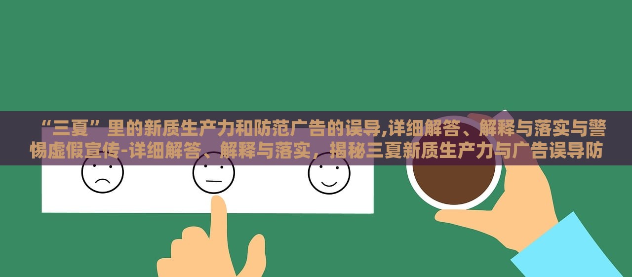 “三夏”里的新质生产力和防范广告的误导,详细解答、解释与落实与警惕虚假宣传-详细解答、解释与落实，揭秘三夏新质生产力与广告误导防范，详析与警惕