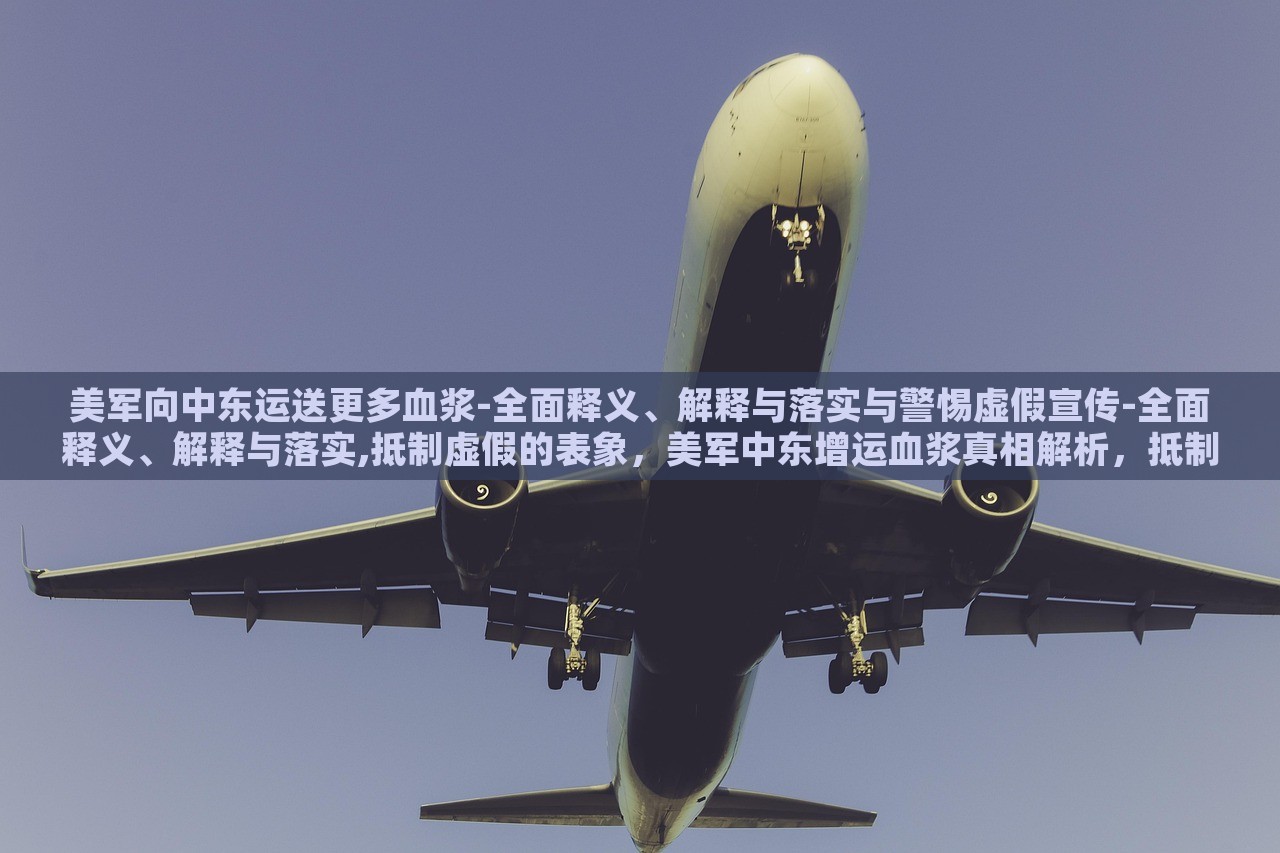 美军向中东运送更多血浆-全面释义、解释与落实与警惕虚假宣传-全面释义、解释与落实,抵制虚假的表象，美军中东增运血浆真相解析，抵制虚假宣传，揭秘真实行动