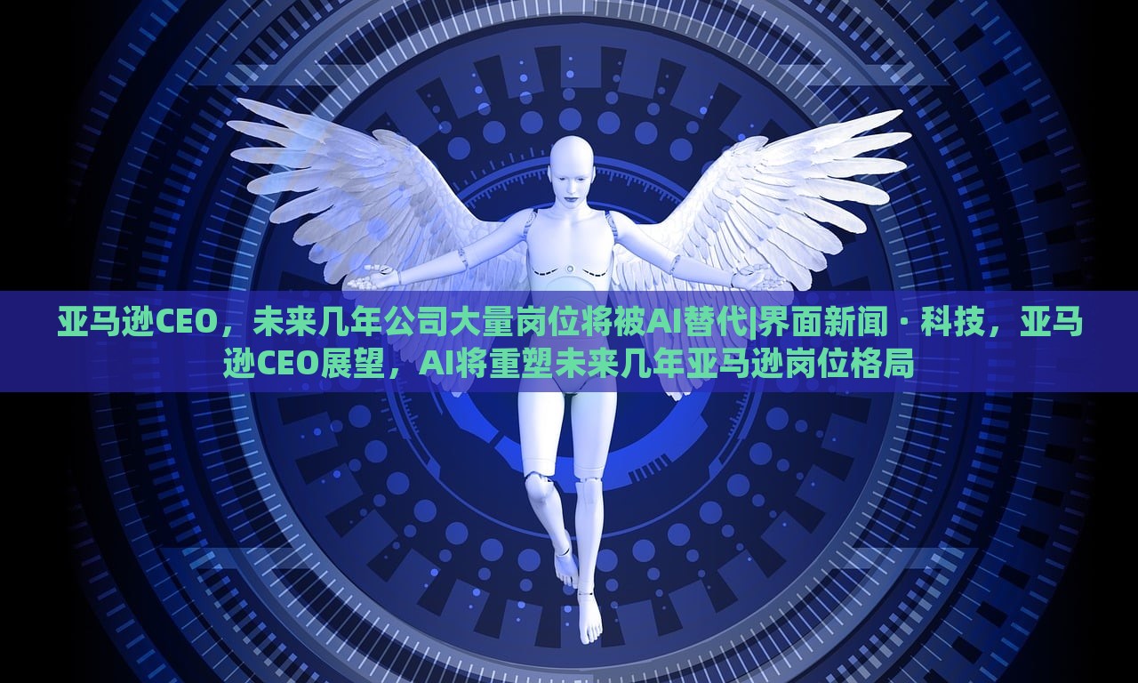 亚马逊CEO，未来几年公司大量岗位将被AI替代|界面新闻 · 科技，亚马逊CEO展望，AI将重塑未来几年亚马逊岗位格局