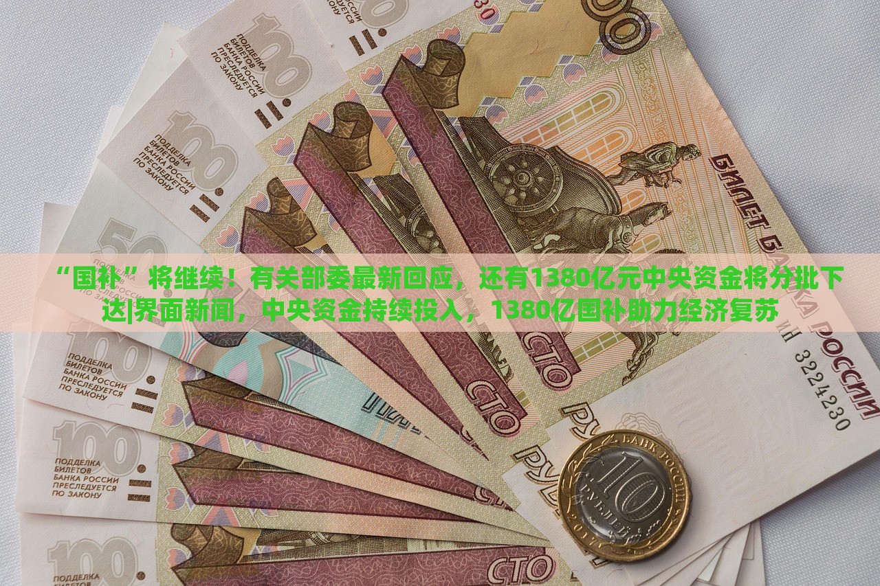 “国补”将继续！有关部委最新回应，还有1380亿元中央资金将分批下达|界面新闻，中央资金持续投入，1380亿国补助力经济复苏