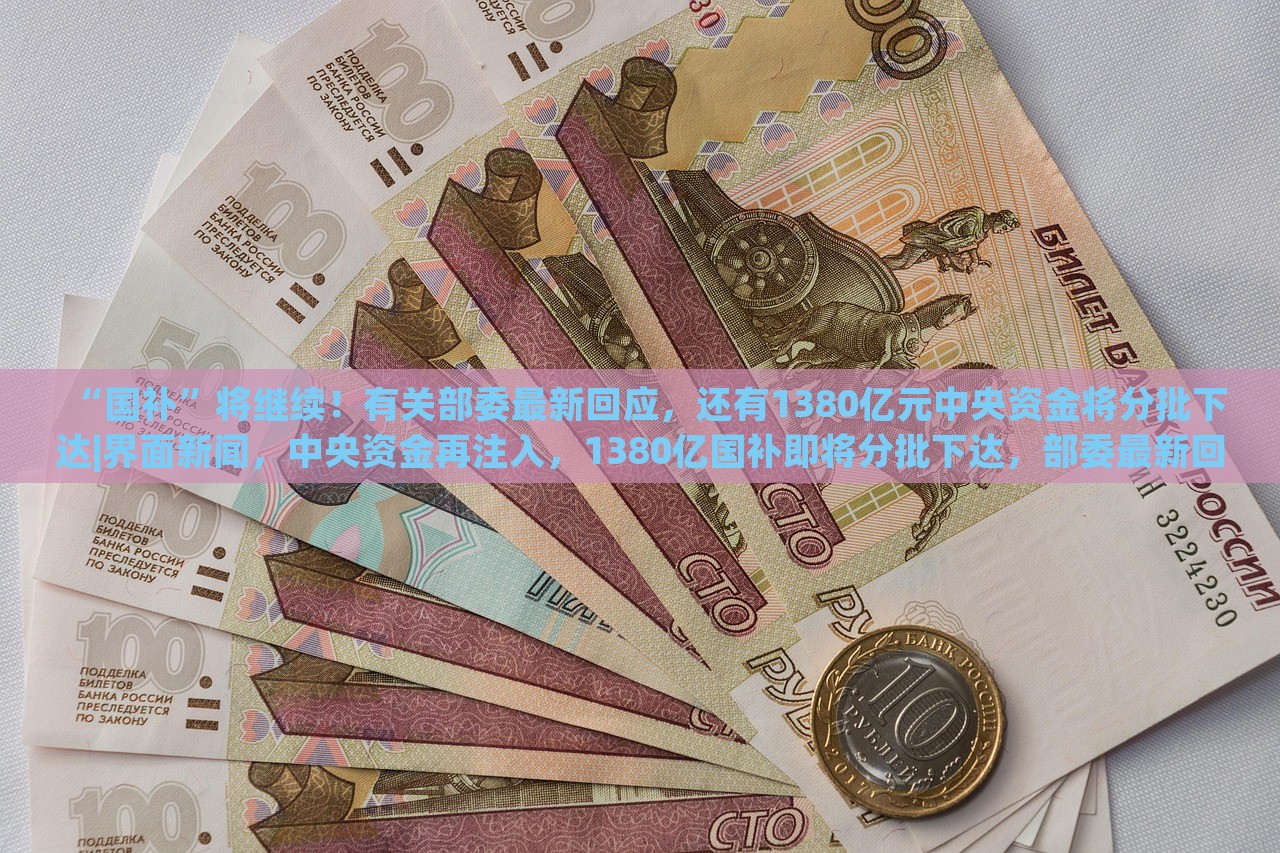 “国补”将继续！有关部委最新回应，还有1380亿元中央资金将分批下达|界面新闻，中央资金再注入，1380亿国补即将分批下达，部委最新回应