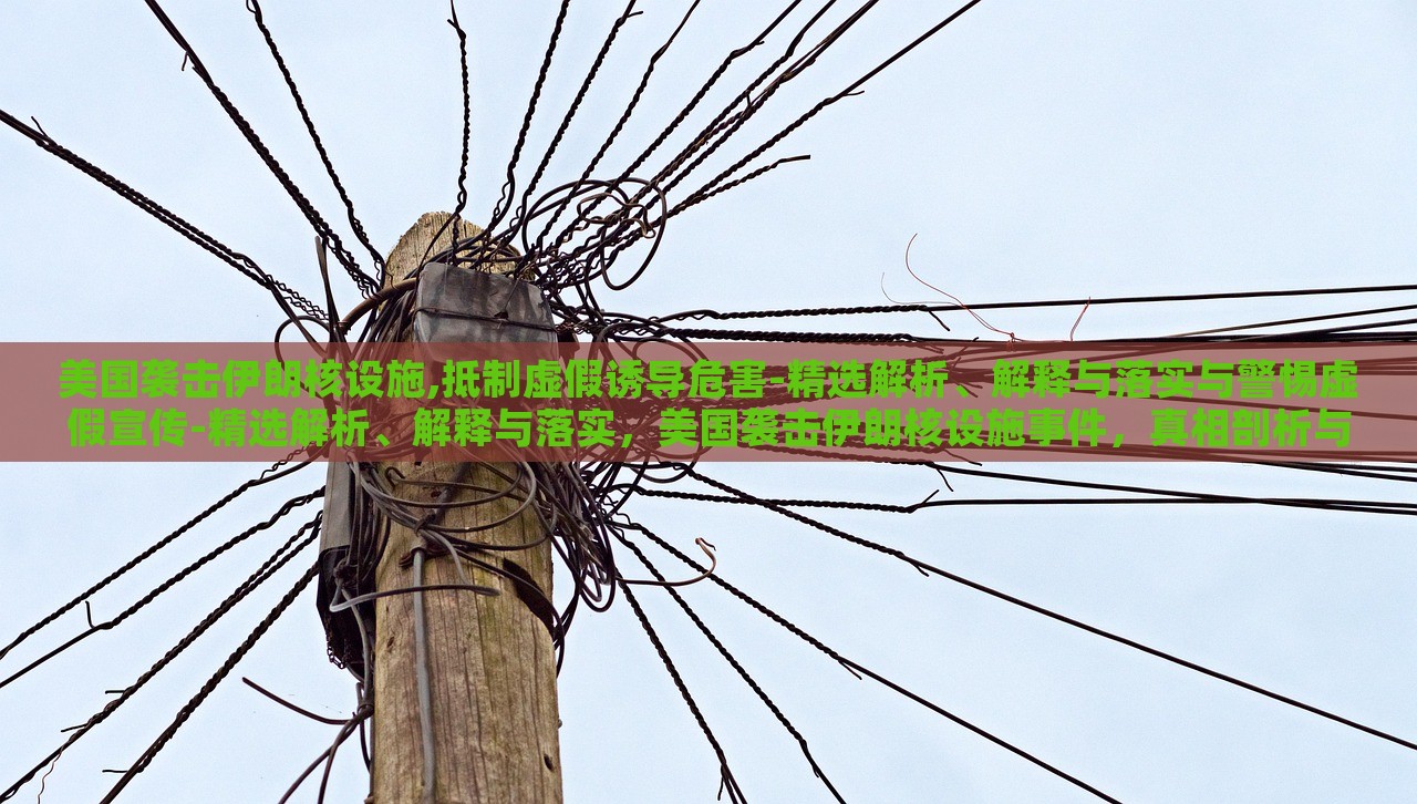 美国袭击伊朗核设施,抵制虚假诱导危害-精选解析、解释与落实与警惕虚假宣传-精选解析、解释与落实，美国袭击伊朗核设施事件，真相剖析与虚假信息警示