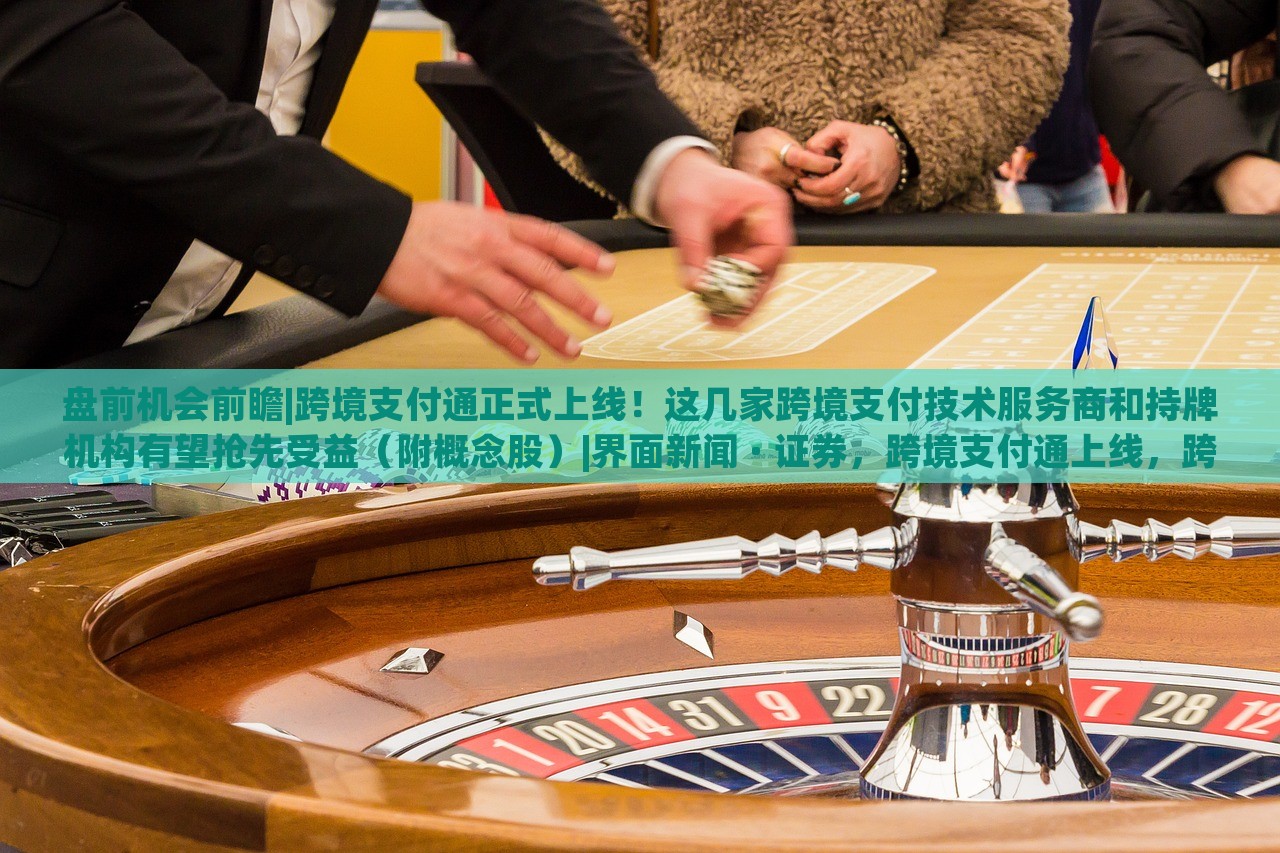 盘前机会前瞻|跨境支付通正式上线！这几家跨境支付技术服务商和持牌机构有望抢先受益（附概念股）|界面新闻 · 证券，跨境支付通上线，跨境支付技术服务商及持牌机构迎投资机遇