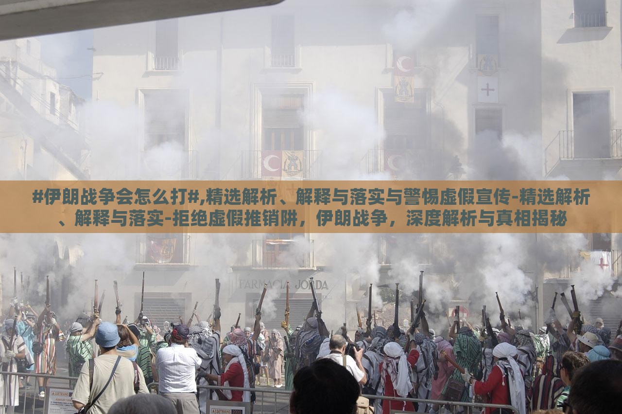 #伊朗战争会怎么打#,精选解析、解释与落实与警惕虚假宣传-精选解析、解释与落实-拒绝虚假推销阱，伊朗战争，深度解析与真相揭秘