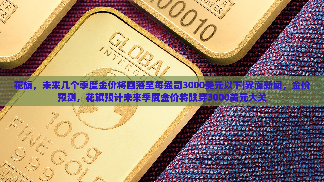花旗，未来几个季度金价将回落至每盎司3000美元以下|界面新闻，金价预测，花旗预计未来季度金价将跌穿3000美元大关