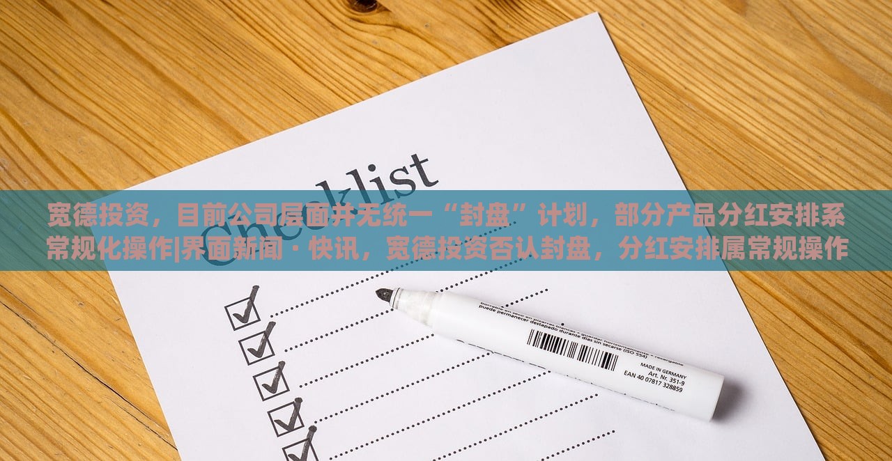 宽德投资，目前公司层面并无统一“封盘”计划，部分产品分红安排系常规化操作|界面新闻 · 快讯，宽德投资否认封盘，分红安排属常规操作