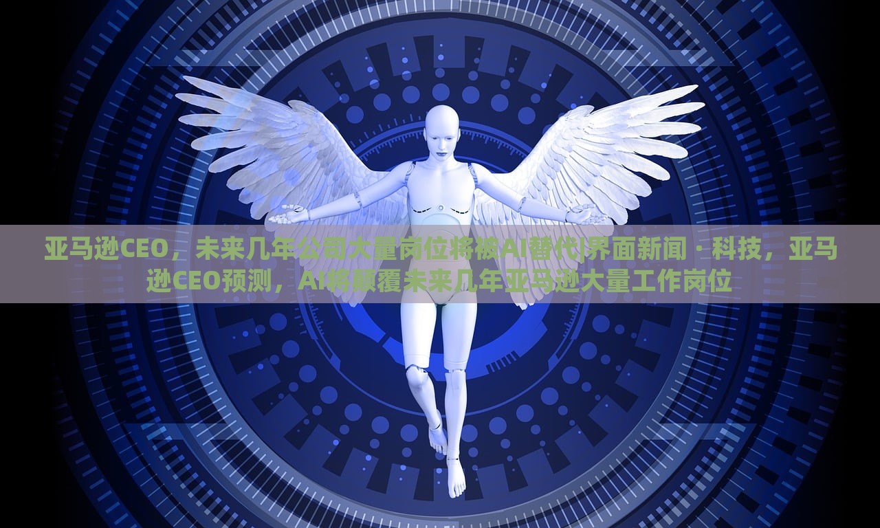 亚马逊CEO，未来几年公司大量岗位将被AI替代|界面新闻 · 科技，亚马逊CEO预测，AI将颠覆未来几年亚马逊大量工作岗位