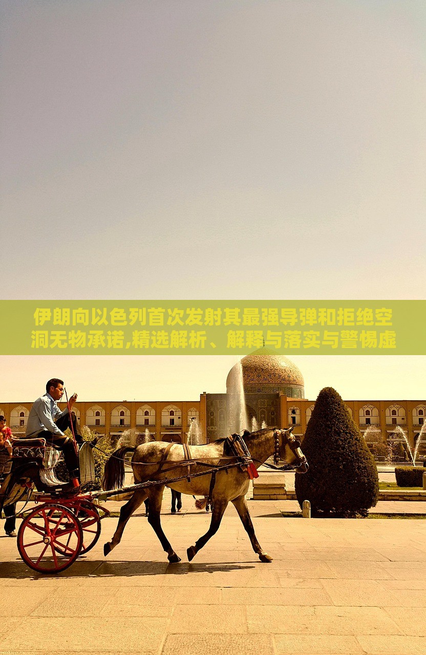 伊朗向以色列首次发射其最强导弹和拒绝空洞无物承诺,精选解析、解释与落实与警惕虚假宣传-精选解析、解释与落实，伊朗发射最强导弹拒绝空洞承诺，深度解析与警示虚假宣传