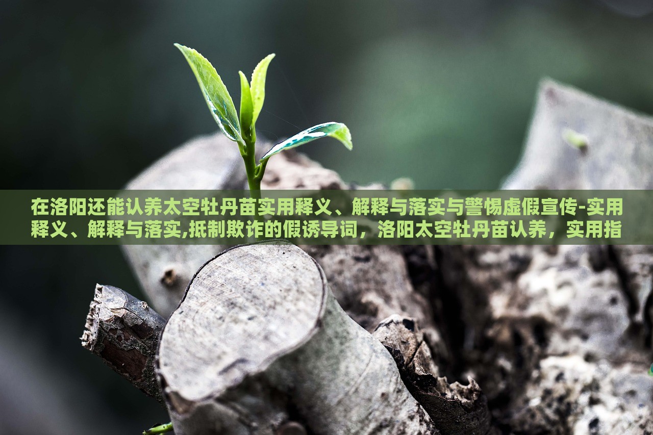 在洛阳还能认养太空牡丹苗实用释义、解释与落实与警惕虚假宣传-实用释义、解释与落实,抵制欺诈的假诱导词，洛阳太空牡丹苗认养，实用指南与防范虚假宣传