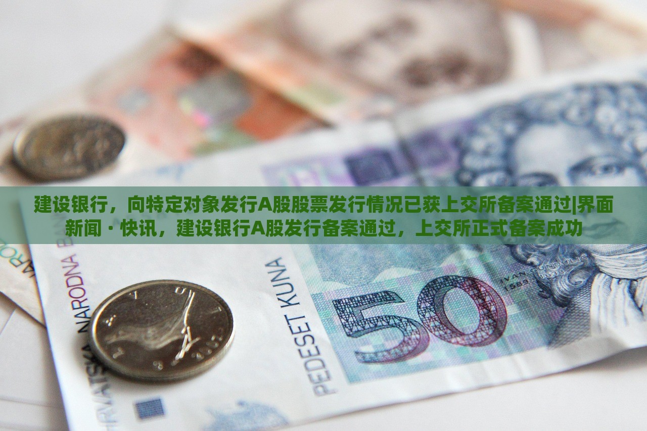建设银行，向特定对象发行A股股票发行情况已获上交所备案通过|界面新闻 · 快讯，建设银行A股发行备案通过，上交所正式备案成功