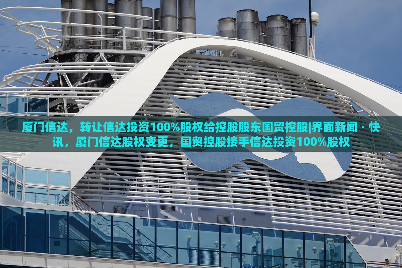 厦门信达，转让信达投资100%股权给控股股东国贸控股|界面新闻 · 快讯，厦门信达股权变更，国贸控股接手信达投资100%股权