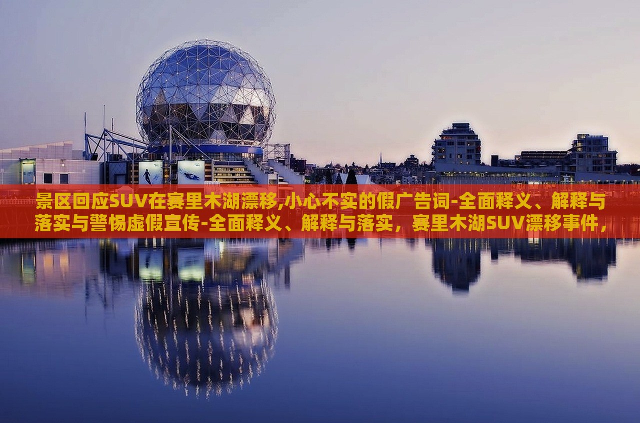 景区回应SUV在赛里木湖漂移,小心不实的假广告词-全面释义、解释与落实与警惕虚假宣传-全面释义、解释与落实，赛里木湖SUV漂移事件，景区严正回应，揭露虚假宣传真相