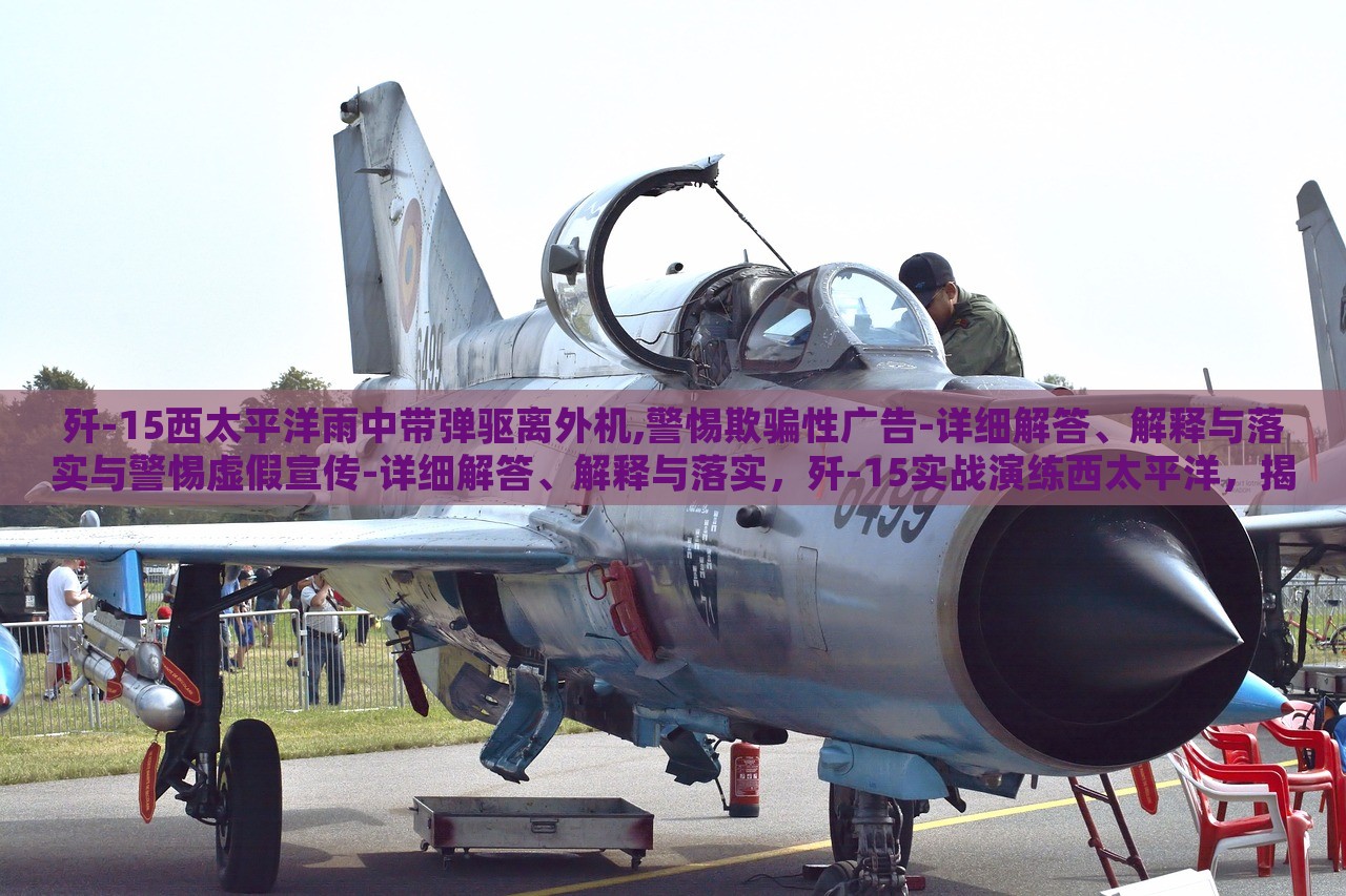 歼-15西太平洋雨中带弹驱离外机,警惕欺骗性广告-详细解答、解释与落实与警惕虚假宣传-详细解答、解释与落实，歼-15实战演练西太平洋，揭秘真实与虚假宣传的界限