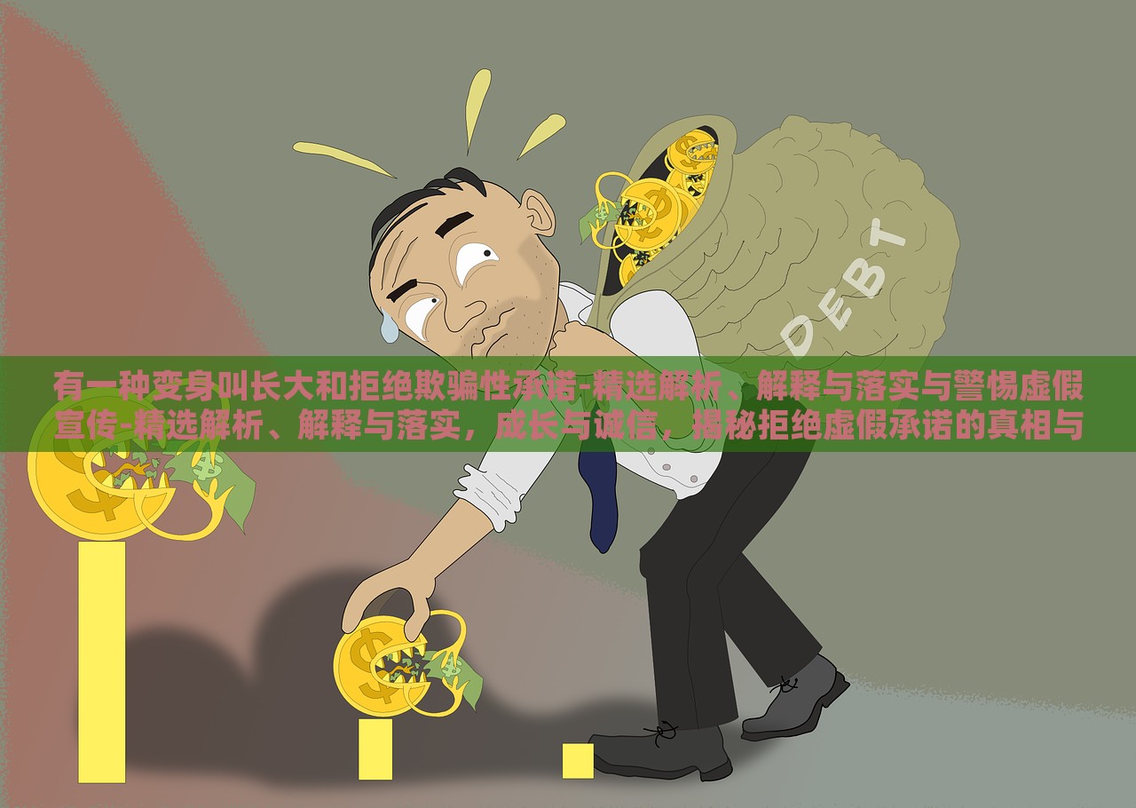有一种变身叫长大和拒绝欺骗性承诺-精选解析、解释与落实与警惕虚假宣传-精选解析、解释与落实，成长与诚信，揭秘拒绝虚假承诺的真相与行动指南