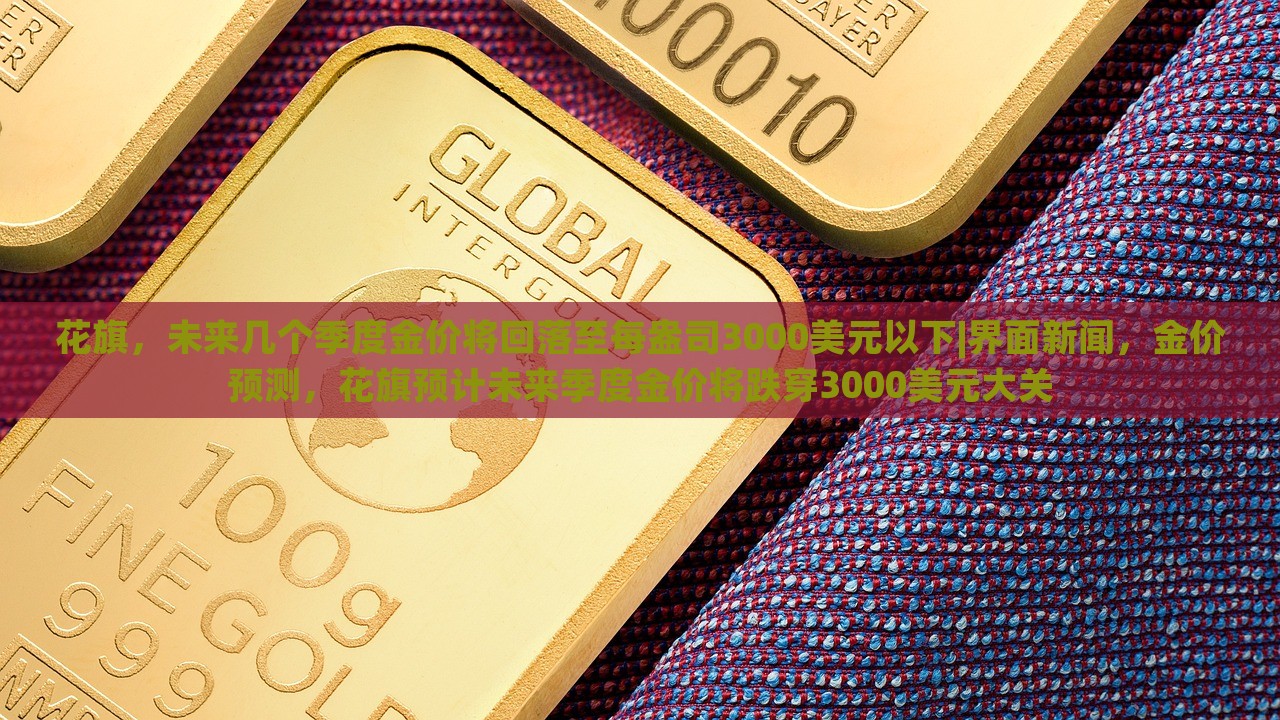 花旗，未来几个季度金价将回落至每盎司3000美元以下|界面新闻，金价预测，花旗预计未来季度金价将跌穿3000美元大关