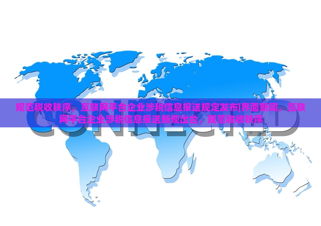 规范税收秩序，互联网平台企业涉税信息报送规定发布|界面新闻，互联网平台企业涉税信息报送新规出台，规范税收秩序