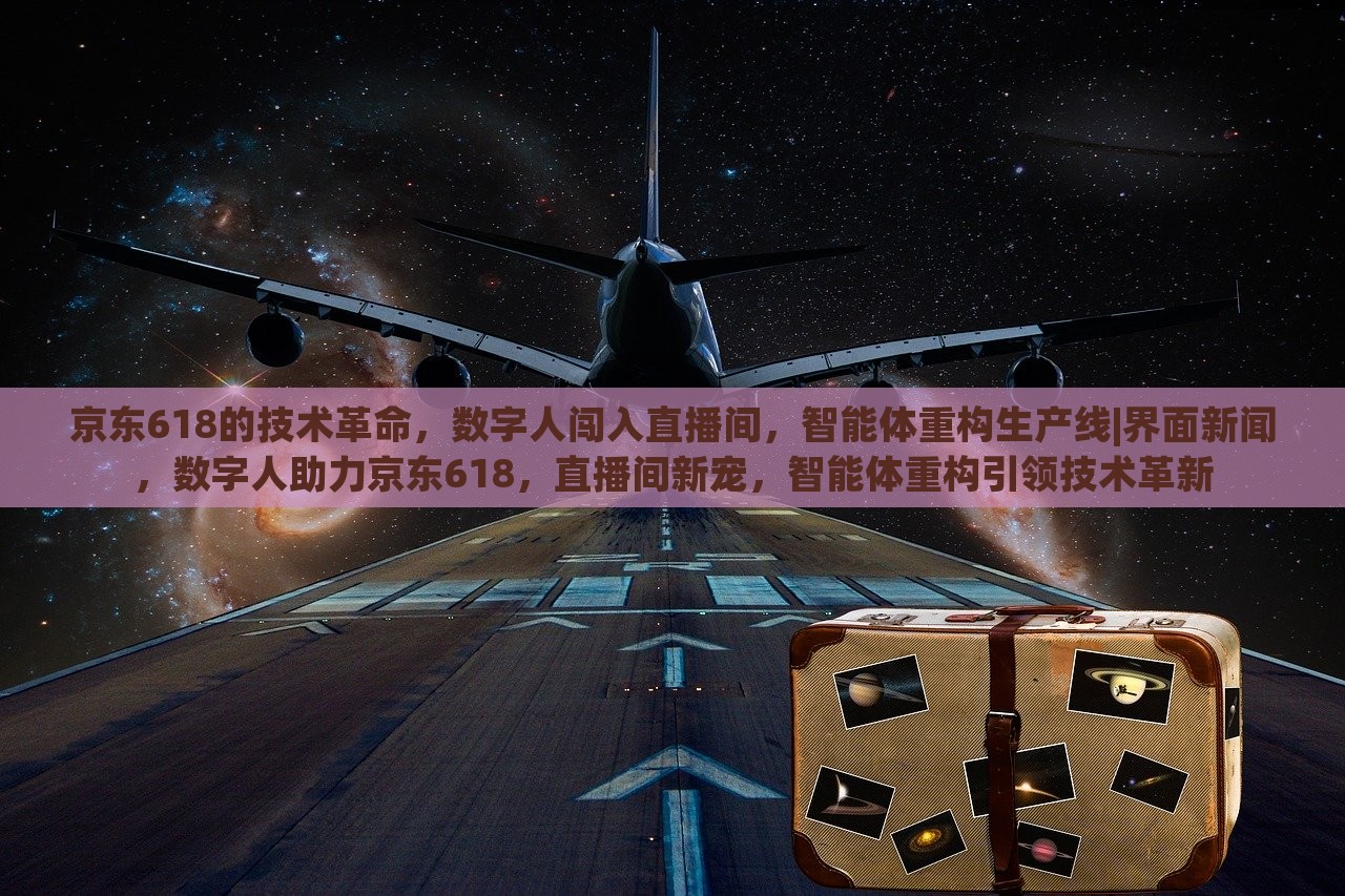 京东618的技术革命，数字人闯入直播间，智能体重构生产线|界面新闻，数字人助力京东618，直播间新宠，智能体重构引领技术革新