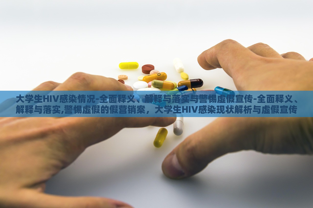 大学生HIV感染情况-全面释义、解释与落实与警惕虚假宣传-全面释义、解释与落实,警惕虚假的假营销案，大学生HIV感染现状解析与虚假宣传警示