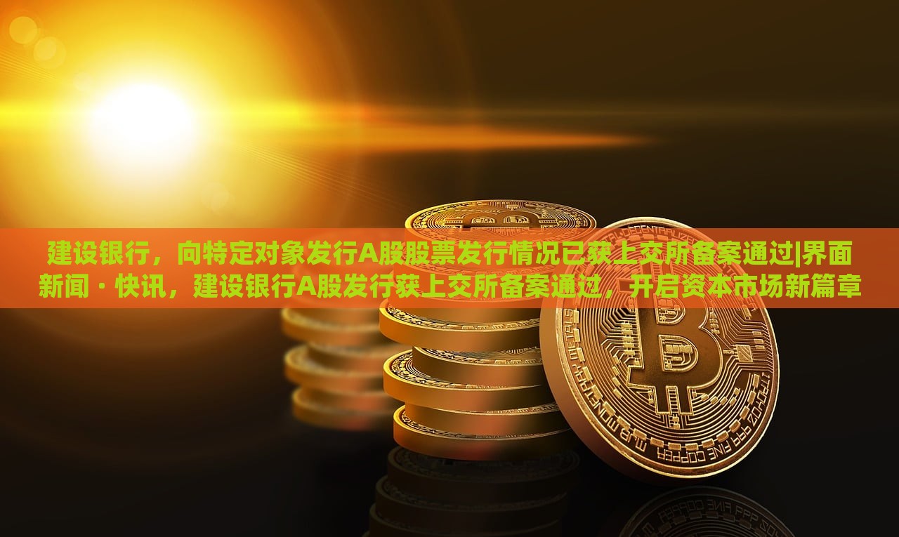 建设银行，向特定对象发行A股股票发行情况已获上交所备案通过|界面新闻 · 快讯，建设银行A股发行获上交所备案通过，开启资本市场新篇章