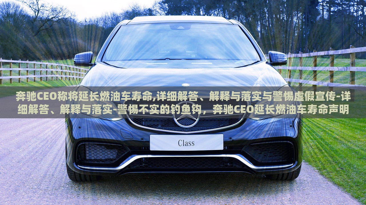 奔驰CEO称将延长燃油车寿命,详细解答、解释与落实与警惕虚假宣传-详细解答、解释与落实-警惕不实的钓鱼钩，奔驰CEO延长燃油车寿命声明解析，真相与警惕虚假宣传