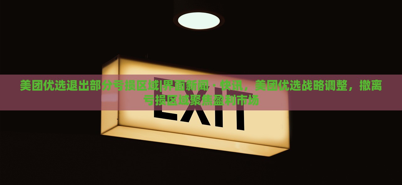 美团优选退出部分亏损区域|界面新闻 · 快讯，美团优选战略调整，撤离亏损区域聚焦盈利市场