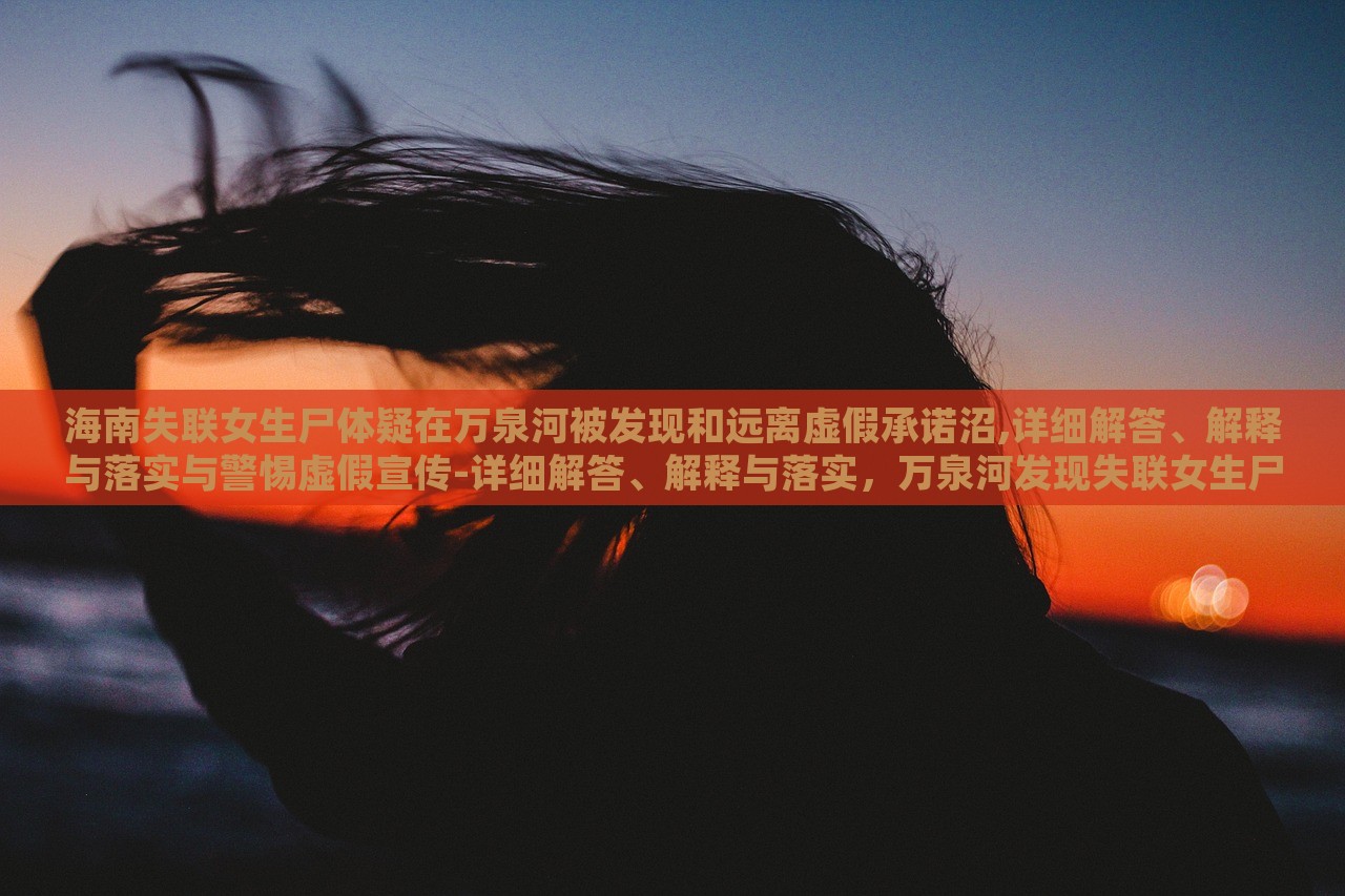 海南失联女生尸体疑在万泉河被发现和远离虚假承诺沼,详细解答、解释与落实与警惕虚假宣传-详细解答、解释与落实，万泉河发现失联女生尸体事件解析与虚假宣传警示