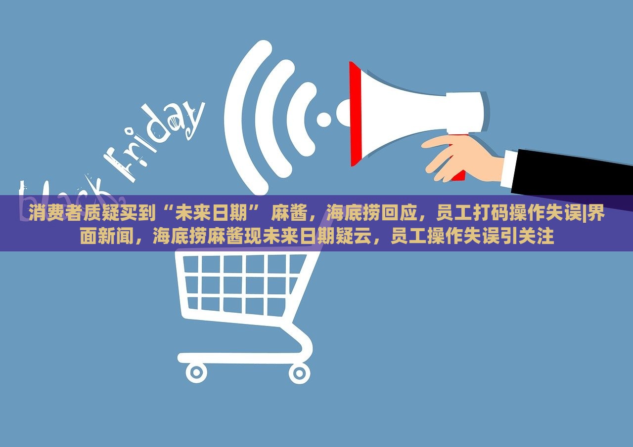 消费者质疑买到“未来日期” 麻酱，海底捞回应，员工打码操作失误|界面新闻，海底捞麻酱现未来日期疑云，员工操作失误引关注