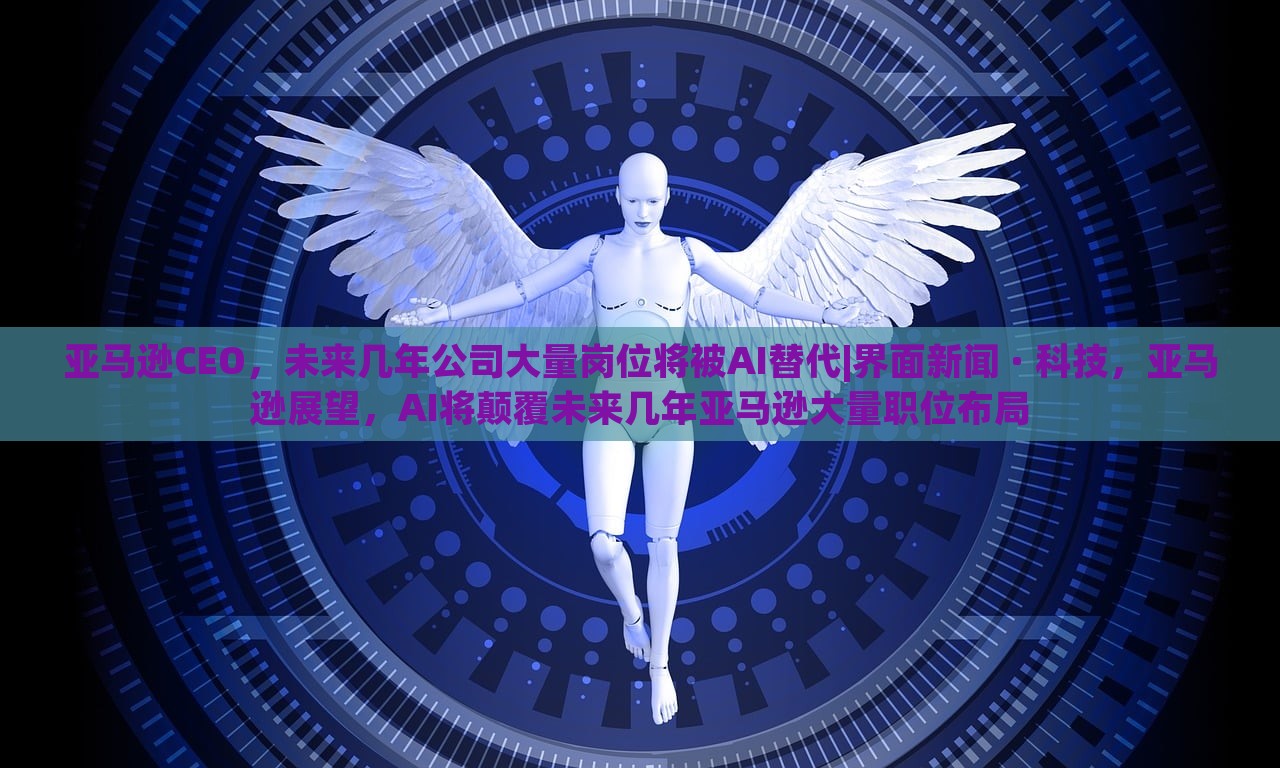 亚马逊CEO，未来几年公司大量岗位将被AI替代|界面新闻 · 科技，亚马逊展望，AI将颠覆未来几年亚马逊大量职位布局