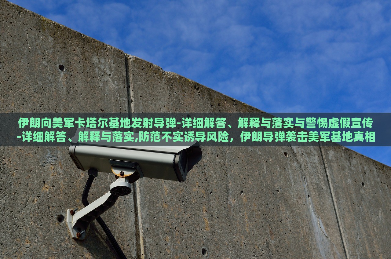 伊朗向美军卡塔尔基地发射导弹-详细解答、解释与落实与警惕虚假宣传-详细解答、解释与落实,防范不实诱导风险，伊朗导弹袭击美军基地真相解析与虚假宣传防范