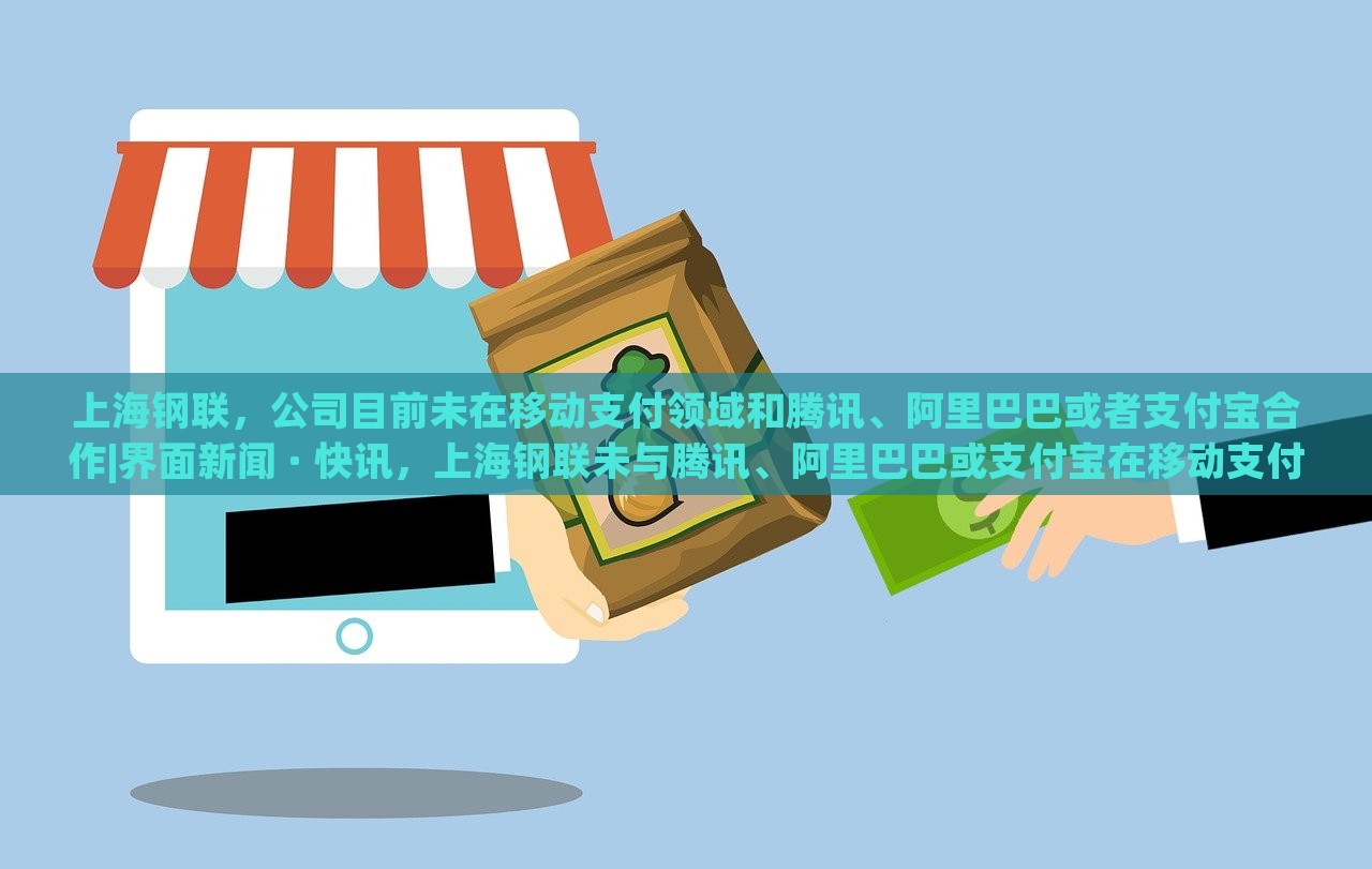 上海钢联，公司目前未在移动支付领域和腾讯、阿里巴巴或者支付宝合作|界面新闻 · 快讯，上海钢联未与腾讯、阿里巴巴或支付宝在移动支付领域合作
