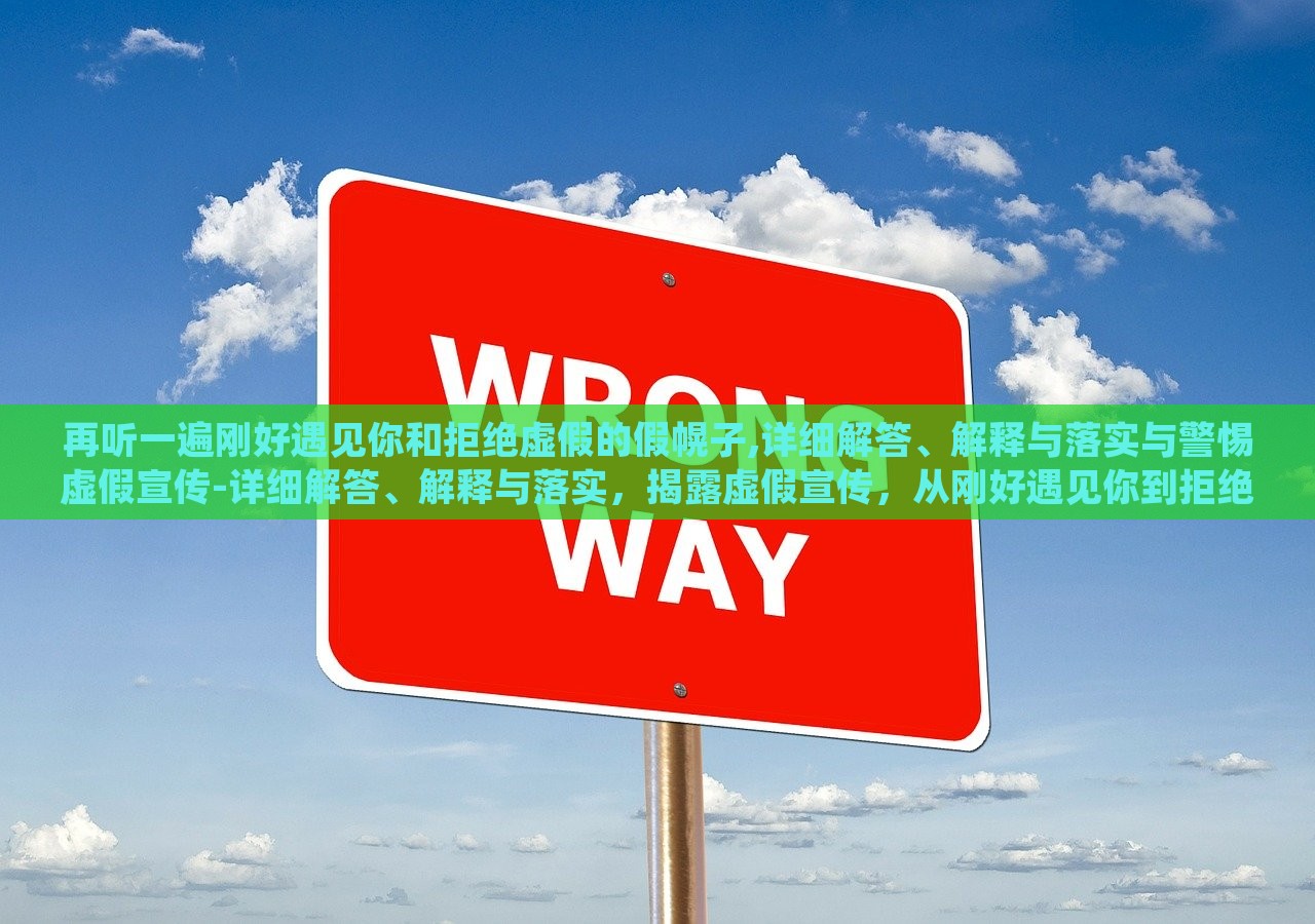 再听一遍刚好遇见你和拒绝虚假的假幌子,详细解答、解释与落实与警惕虚假宣传-详细解答、解释与落实，揭露虚假宣传，从刚好遇见你到拒绝假幌子的深度解析与防范