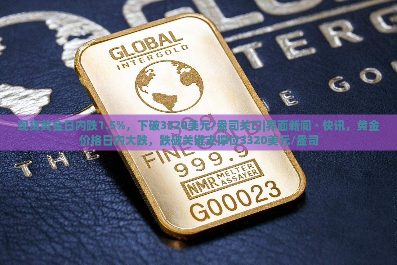 现货黄金日内跌1.5%，下破3320美元/盎司关口|界面新闻 · 快讯，黄金价格日内大跌，跌破关键支撑位3320美元/盎司