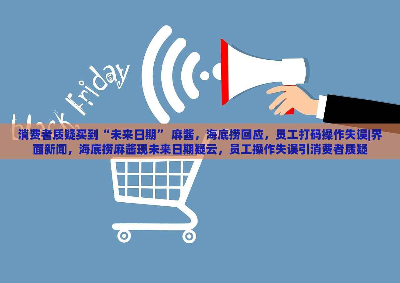 消费者质疑买到“未来日期” 麻酱，海底捞回应，员工打码操作失误|界面新闻，海底捞麻酱现未来日期疑云，员工操作失误引消费者质疑