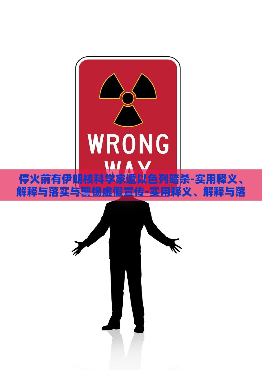 停火前有伊朗核科学家遭以色列暗杀-实用释义、解释与落实与警惕虚假宣传-实用释义、解释与落实,警惕虚假炒作，伊朗核科学家遭暗杀事件，真相揭秘与虚假信息警示