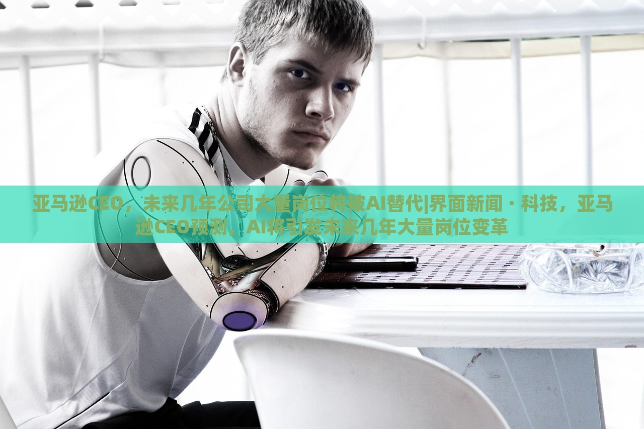 亚马逊CEO，未来几年公司大量岗位将被AI替代|界面新闻 · 科技，亚马逊CEO预测，AI将引发未来几年大量岗位变革