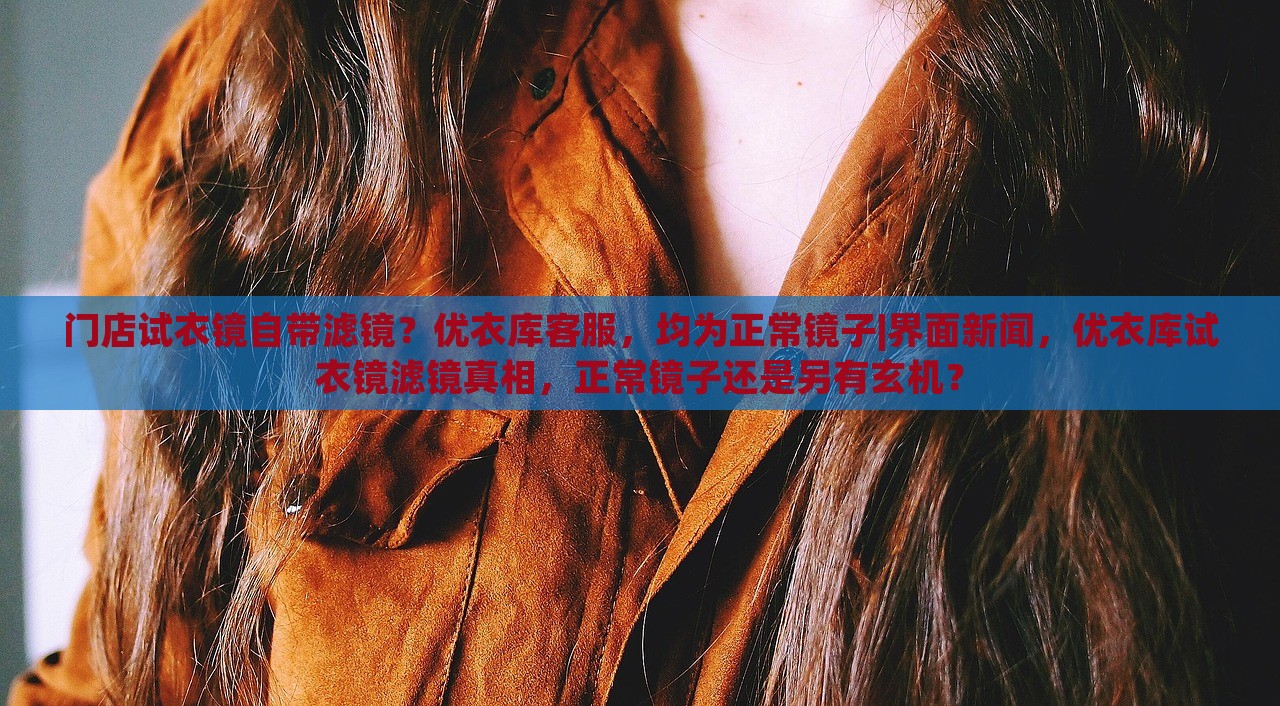门店试衣镜自带滤镜？优衣库客服，均为正常镜子|界面新闻，优衣库试衣镜滤镜真相，正常镜子还是另有玄机？