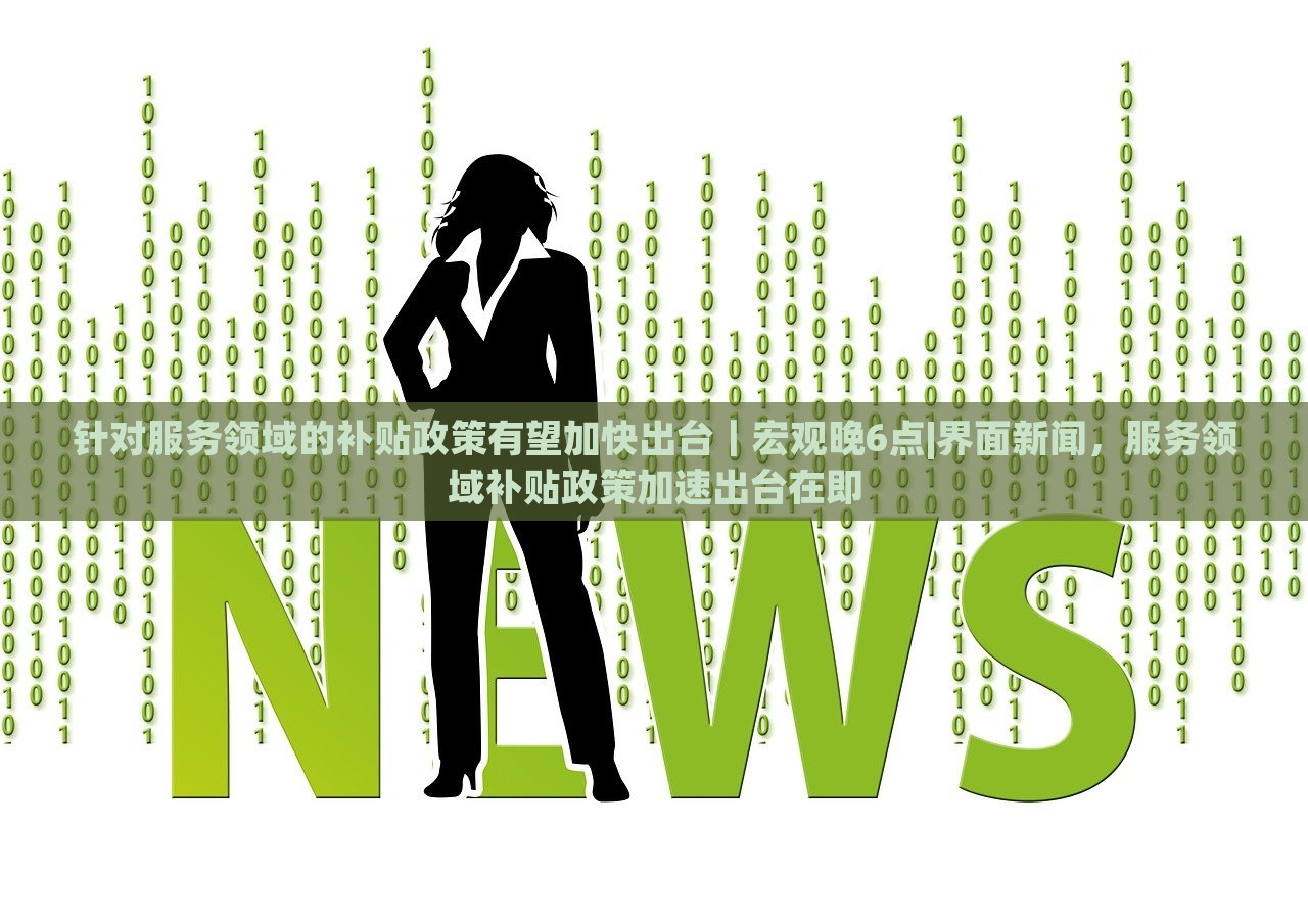针对服务领域的补贴政策有望加快出台｜宏观晚6点|界面新闻，服务领域补贴政策加速出台在即