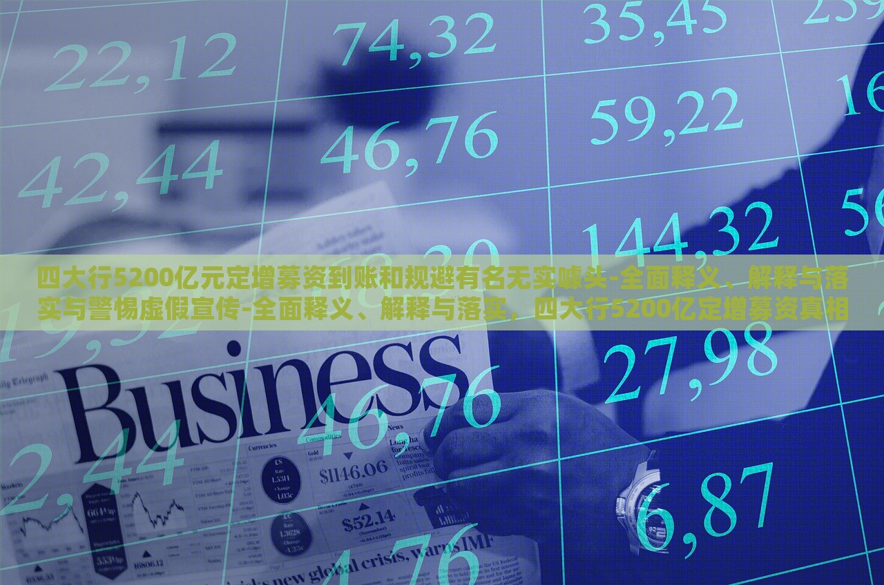 四大行5200亿元定增募资到账和规避有名无实噱头-全面释义、解释与落实与警惕虚假宣传-全面释义、解释与落实，四大行5200亿定增募资真相揭秘，警惕虚假宣传与有名无实噱头