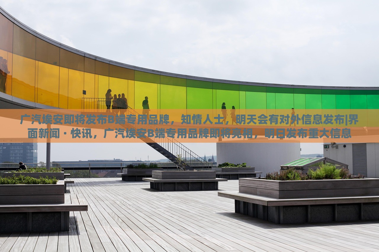 广汽埃安即将发布B端专用品牌，知情人士，明天会有对外信息发布|界面新闻 · 快讯，广汽埃安B端专用品牌即将亮相，明日发布重大信息