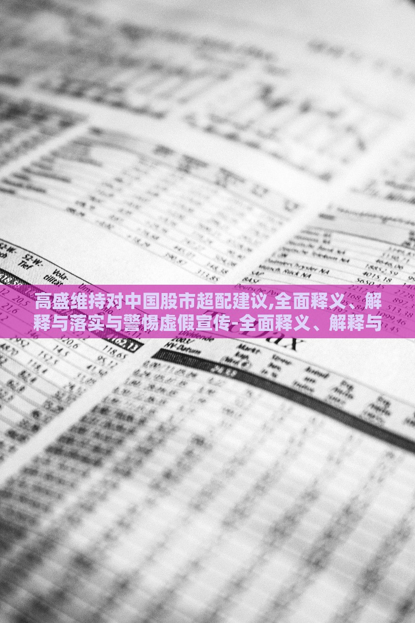 高盛维持对中国股市超配建议,全面释义、解释与落实与警惕虚假宣传-全面释义、解释与落实-抵制虚假诱导危害，高盛维持中国股市超配建议，全面解读与风险警示