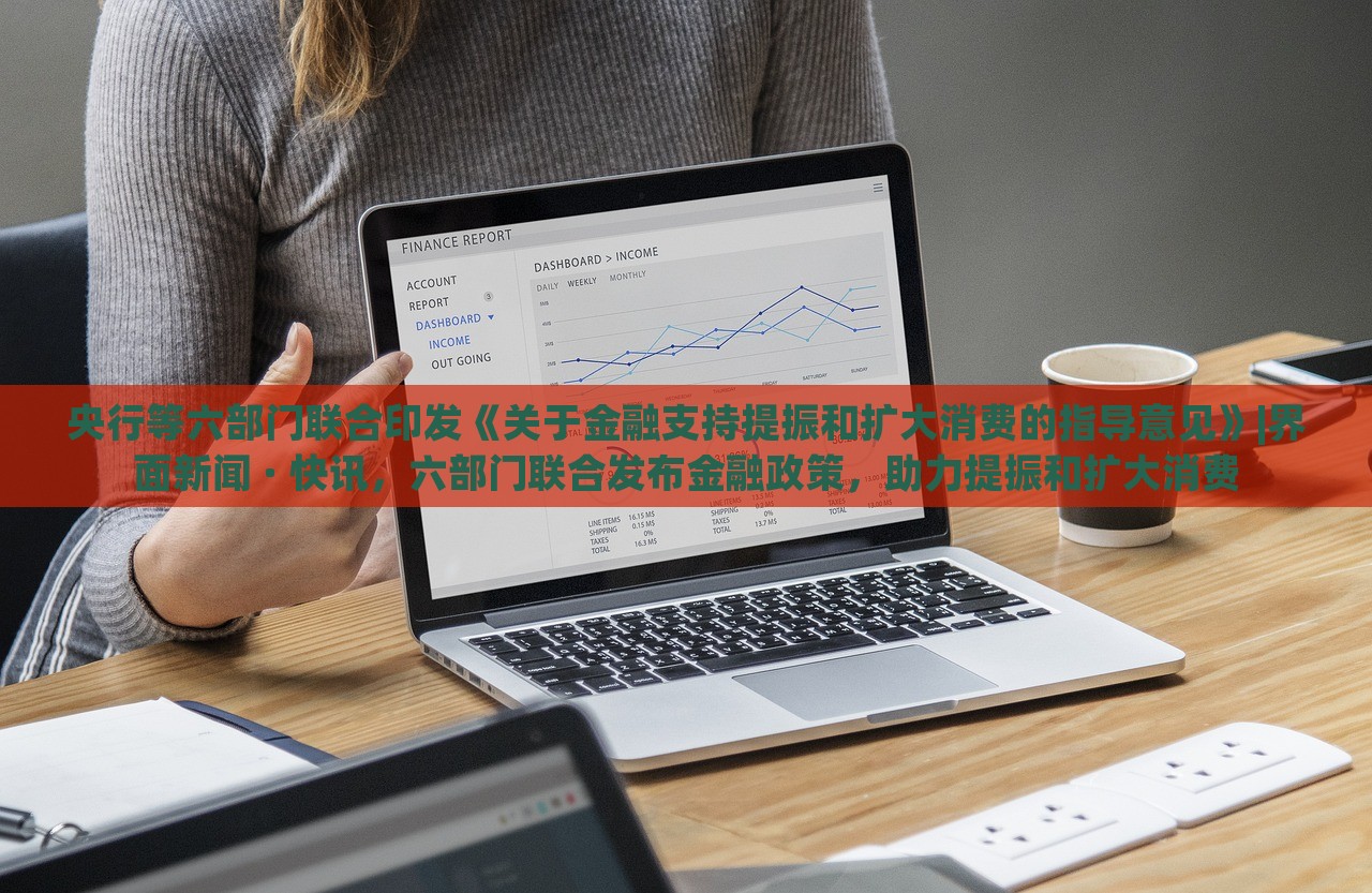 央行等六部门联合印发《关于金融支持提振和扩大消费的指导意见》|界面新闻 · 快讯，六部门联合发布金融政策，助力提振和扩大消费