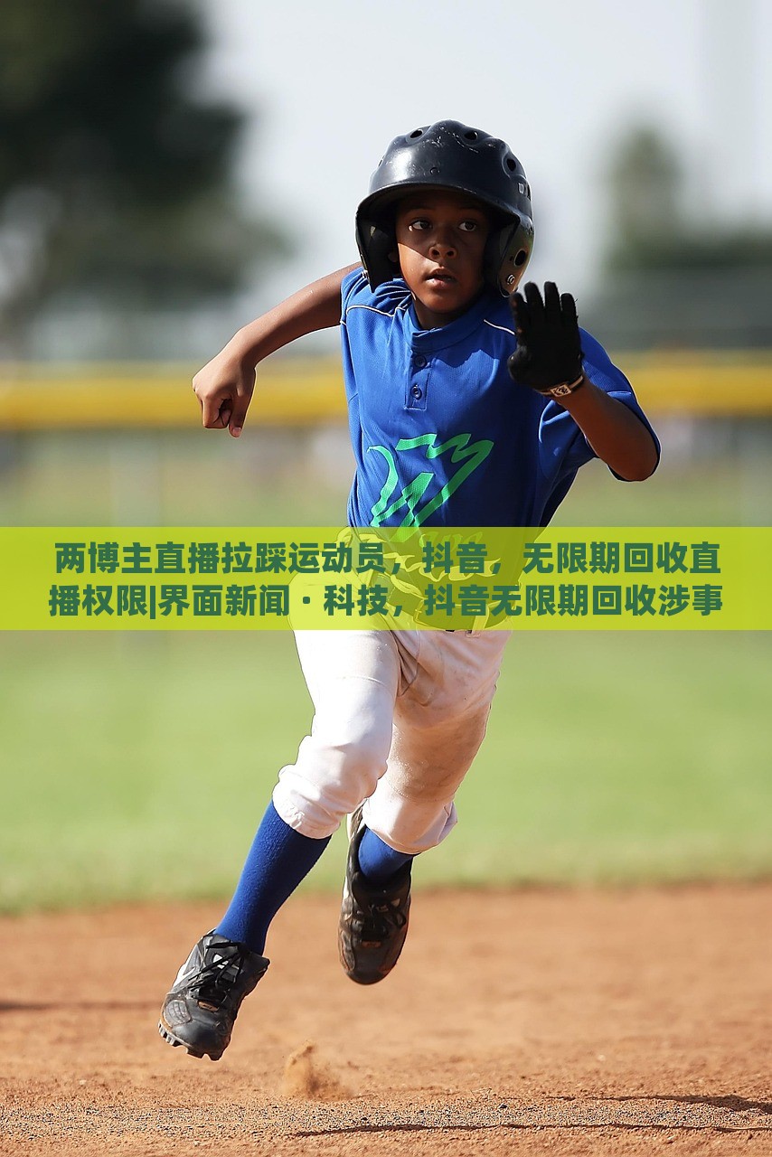 两博主直播拉踩运动员，抖音，无限期回收直播权限|界面新闻 · 科技，抖音无限期回收涉事博主直播权限，两博主因直播拉踩运动员引发争议