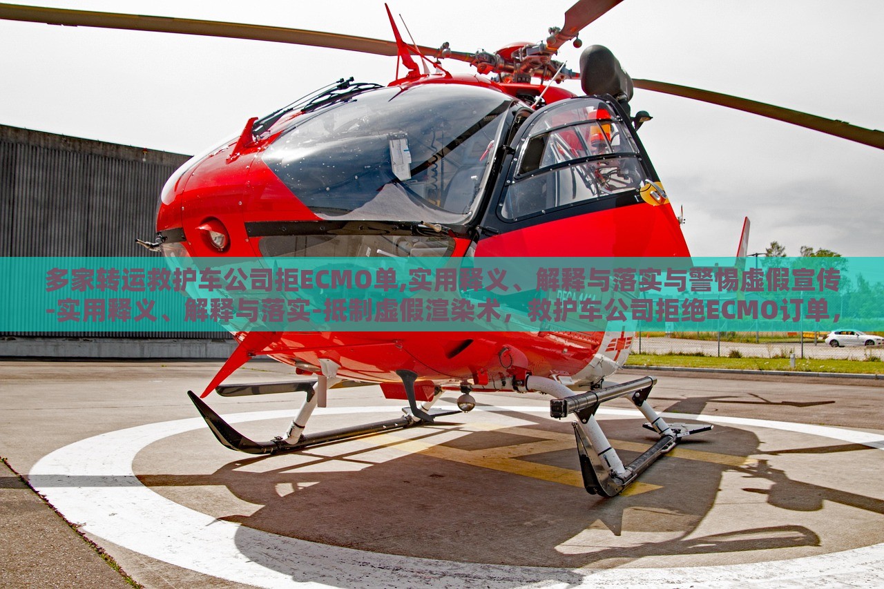 多家转运救护车公司拒ECMO单,实用释义、解释与落实与警惕虚假宣传-实用释义、解释与落实-抵制虚假渲染术，救护车公司拒绝ECMO订单，揭秘实用指南与抵制虚假宣传风险
