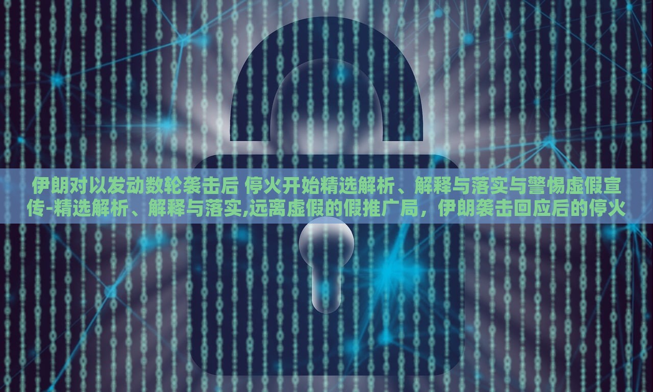 伊朗对以发动数轮袭击后 停火开始精选解析、解释与落实与警惕虚假宣传-精选解析、解释与落实,远离虚假的假推广局，伊朗袭击回应后的停火，真相解析与应对策略揭秘
