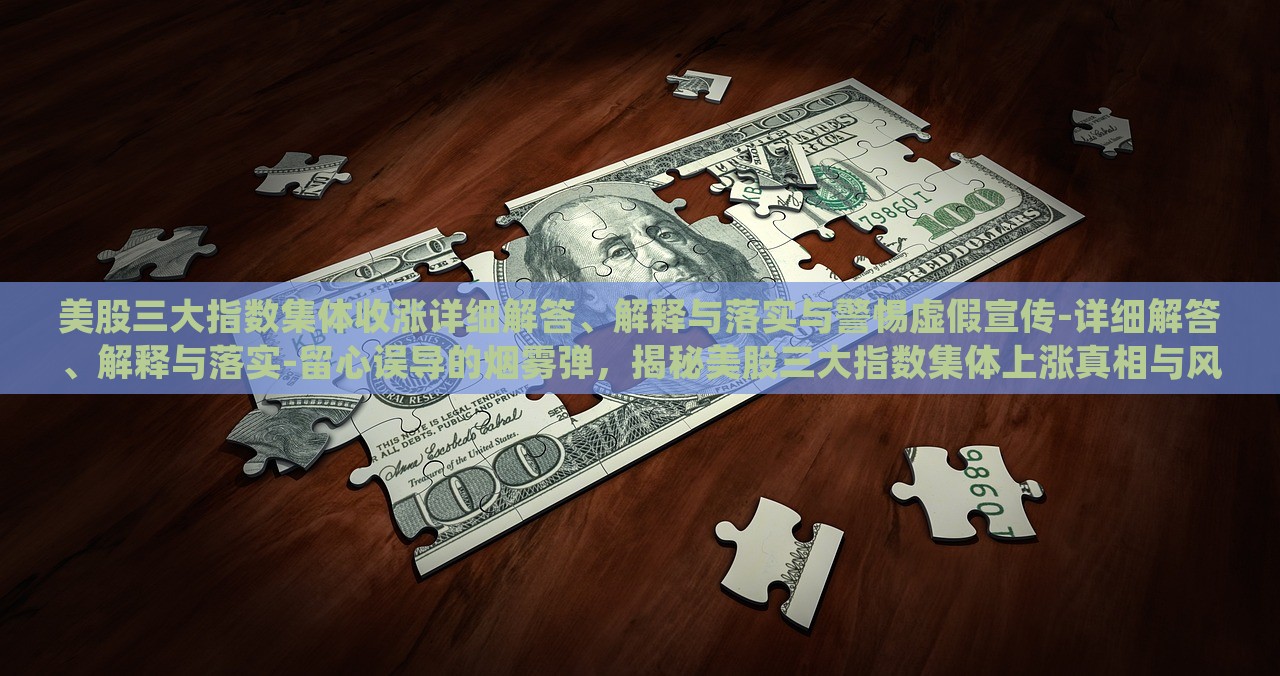 美股三大指数集体收涨详细解答、解释与落实与警惕虚假宣传-详细解答、解释与落实-留心误导的烟雾弹，揭秘美股三大指数集体上涨真相与风险防范攻略