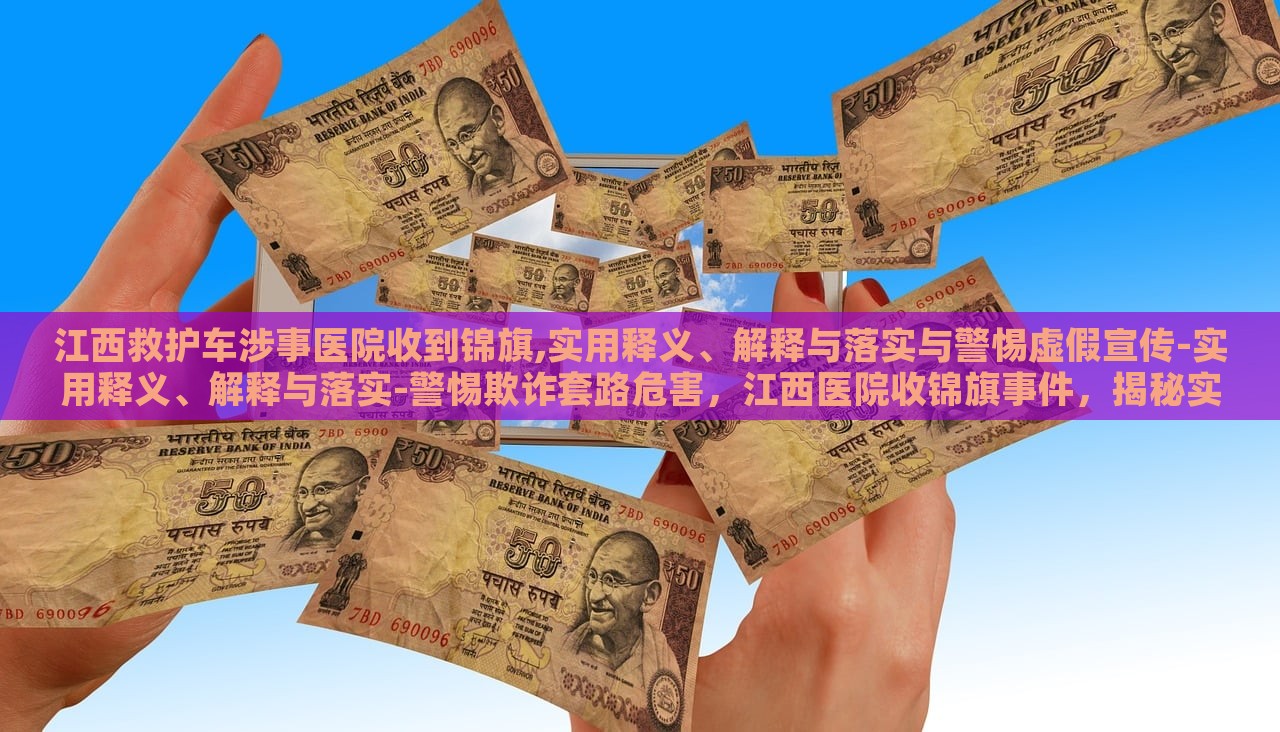 江西救护车涉事医院收到锦旗,实用释义、解释与落实与警惕虚假宣传-实用释义、解释与落实-警惕欺诈套路危害，江西医院收锦旗事件，揭秘实用释义、落实与反欺诈警示