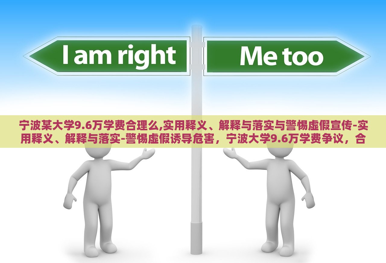 宁波某大学9.6万学费合理么,实用释义、解释与落实与警惕虚假宣传-实用释义、解释与落实-警惕虚假诱导危害，宁波大学9.6万学费争议，合理与否与虚假宣传警示