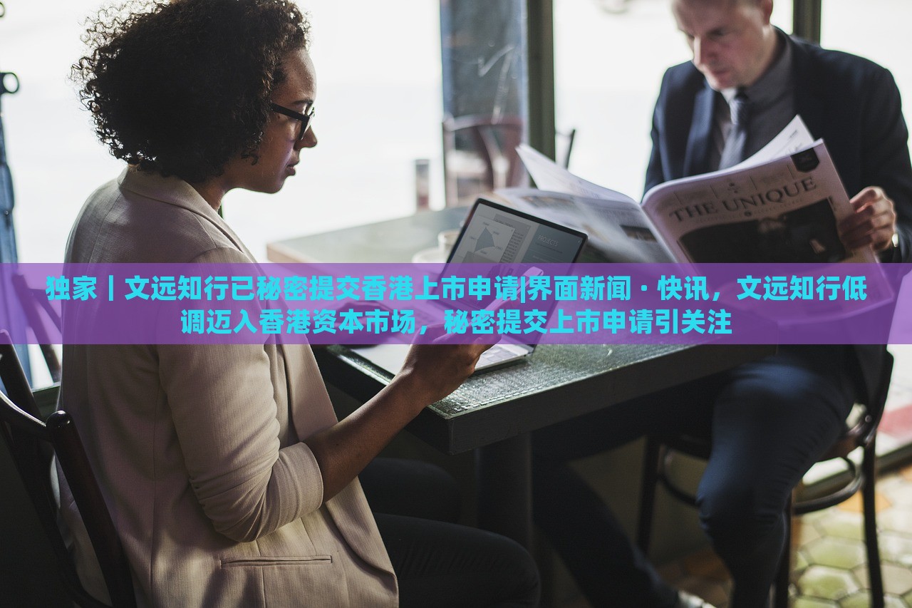 独家｜文远知行已秘密提交香港上市申请|界面新闻 · 快讯，文远知行低调迈入香港资本市场，秘密提交上市申请引关注