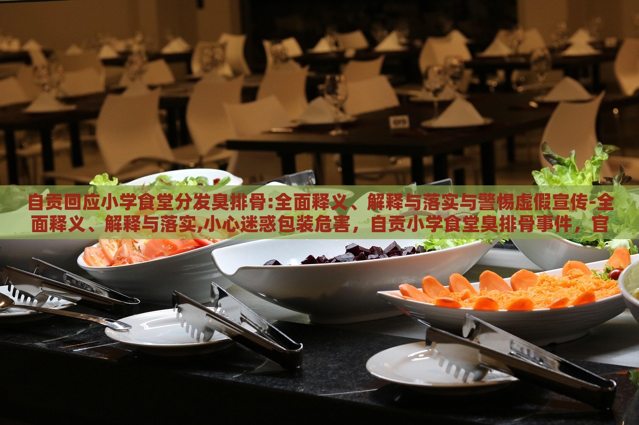 自贡回应小学食堂分发臭排骨:全面释义、解释与落实与警惕虚假宣传-全面释义、解释与落实,小心迷惑包装危害，自贡小学食堂臭排骨事件，官方回应与虚假宣传警示